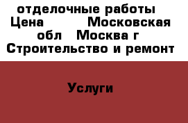 отделочные работы › Цена ­ 200 - Московская обл., Москва г. Строительство и ремонт » Услуги   